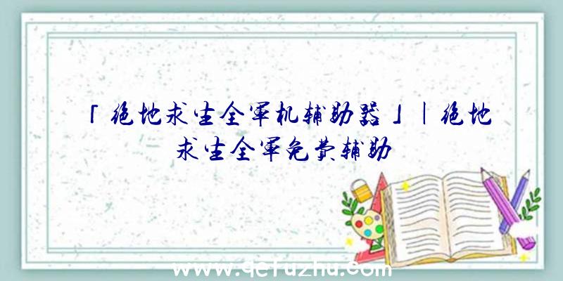 「绝地求生全军机辅助器」|绝地求生全军免费辅助